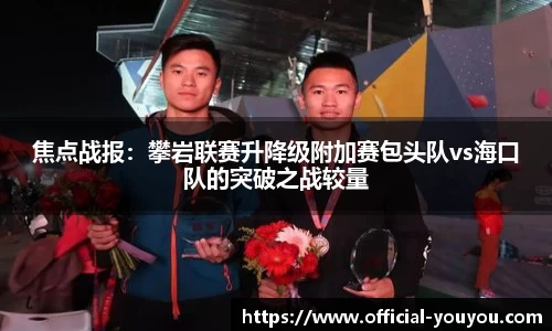 焦点战报：攀岩联赛升降级附加赛包头队vs海口队的突破之战较量