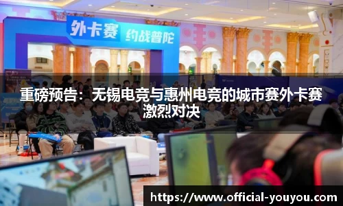 重磅预告：无锡电竞与惠州电竞的城市赛外卡赛激烈对决