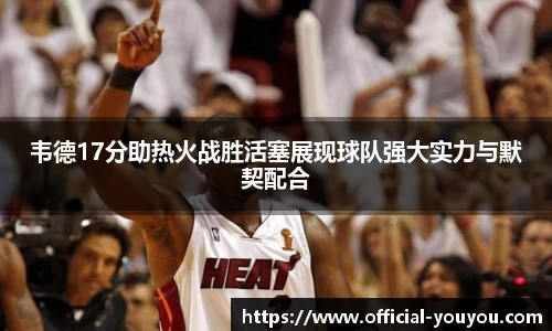 韦德17分助热火战胜活塞展现球队强大实力与默契配合