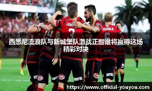 西悉尼流浪队与新城堡队激战正酣谁将赢得这场精彩对决